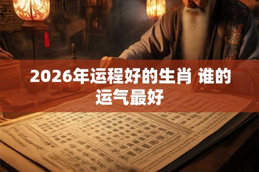 2026年运程好的生肖 谁的运气最好