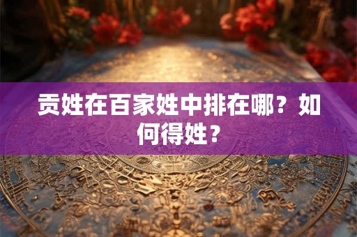 贡姓在百家姓中排在哪？如何得姓？