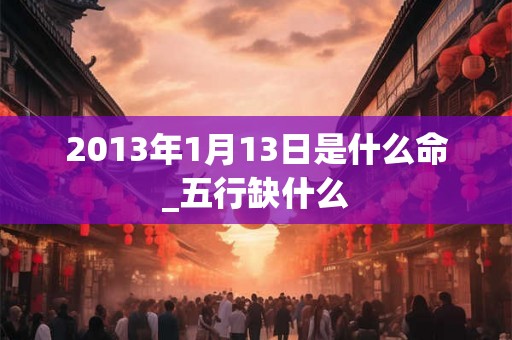 2013年1月13日是什么命_五行缺什么 2013年1月13日是什么命_五行缺什么