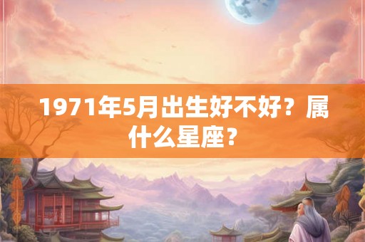 1971年5月出生好不好？属什么星座？