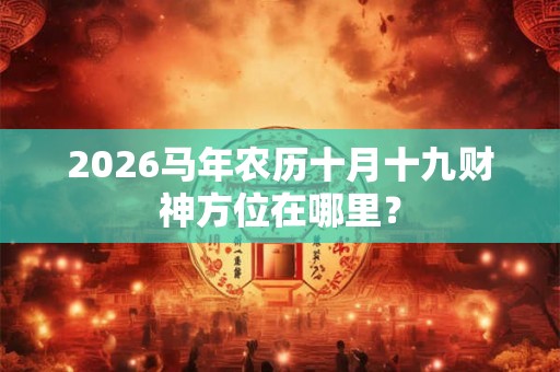 2026马年农历十月十九财神方位在哪里？