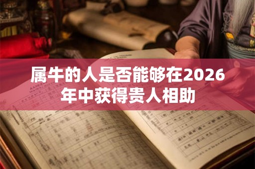 属牛的人是否能够在2026年中获得贵人相助 属牛的人是否能够在2026年中获得贵人相助