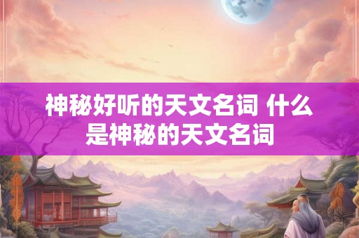 神秘好听的天文名词 什么是神秘的天文名词