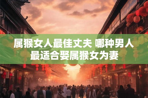 属猴女人最佳丈夫 哪种男人最适合娶属猴女为妻