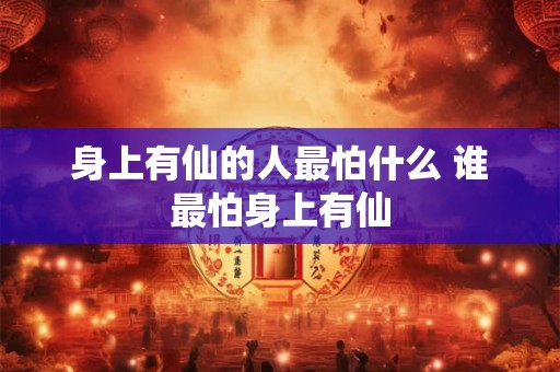 身上有仙的人最怕什么 谁最怕身上有仙