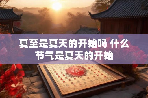 夏至是夏天的开始吗 什么节气是夏天的开始 夏至是夏天的开始吗 什么节气是夏天的开始