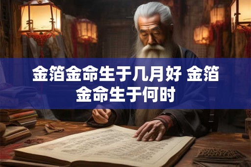 金箔金命生于几月好 金箔金命生于何时