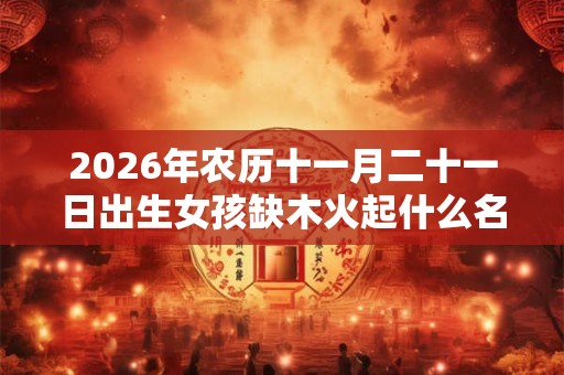 2026年农历十一月二十一日出生女孩缺木火起什么名字