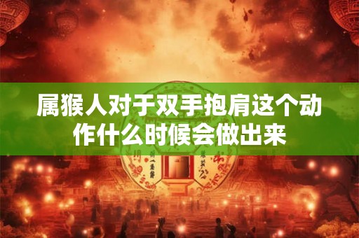 属猴人对于双手抱肩这个动作什么时候会做出来 属猴人对于双手抱肩这个动作什么时候会做出来