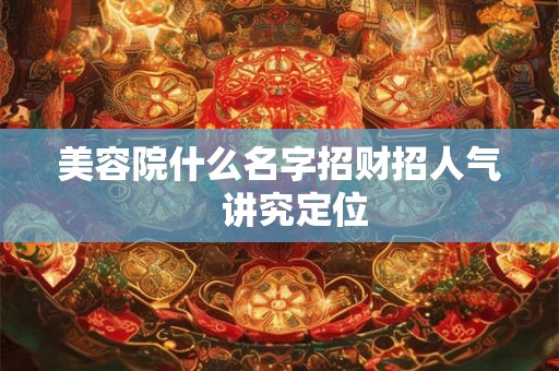 美容院什么名字招财招人气 讲究定位 美容院什么名字招财招人气 讲究定位