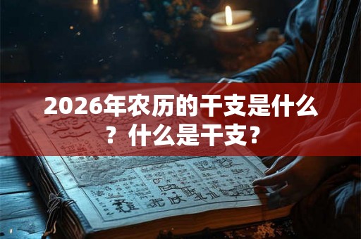 2026年农历的干支是什么？什么是干支？