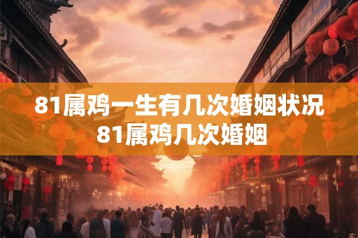 81属鸡一生有几次婚姻状况 81属鸡几次婚姻