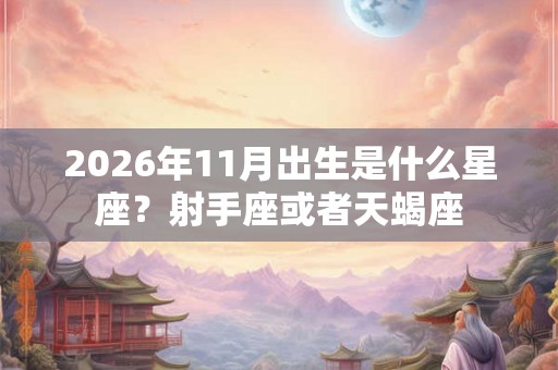 2026年11月出生是什么星座?射手座或者天蝎座 2026年11月出生是什么星座?射手座或者天蝎座