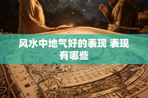 风水中地气好的表现 表现有哪些