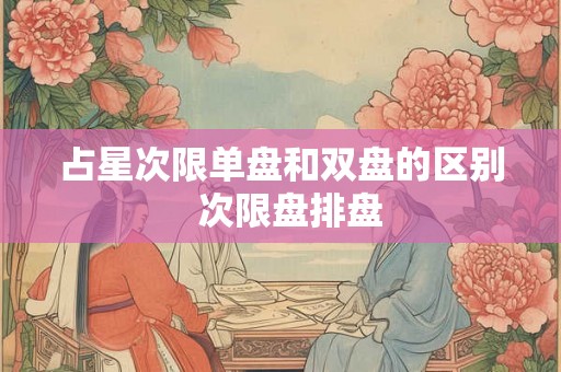 占星次限单盘和双盘的区别  次限盘排盘