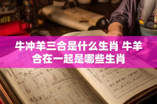 牛冲羊三合是什么生肖 牛羊合在一起是哪些生肖