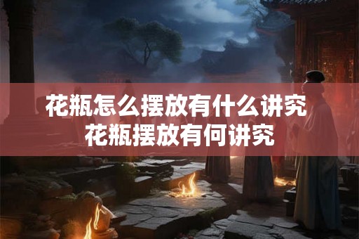 花瓶怎么摆放有什么讲究 花瓶摆放有何讲究 花瓶怎么摆放有什么讲究 花瓶摆放有何讲究