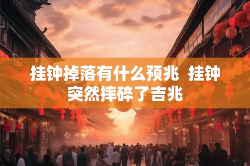挂钟掉落有什么预兆  挂钟突然摔碎了吉兆