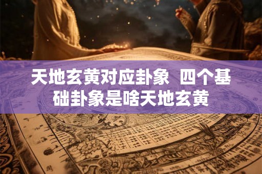 天地玄黄对应卦象 四个基础卦象是啥天地玄黄 天地玄黄对应卦象 四个基础卦象是啥天地玄黄