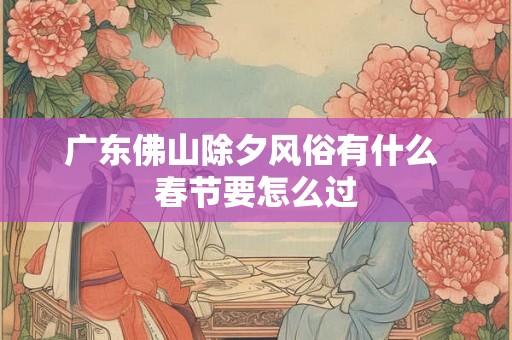 广东佛山除夕风俗有什么 春节要怎么过 广东佛山除夕风俗有什么 春节要怎么过