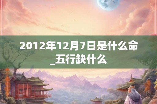 2012年12月7日是什么命_五行缺什么