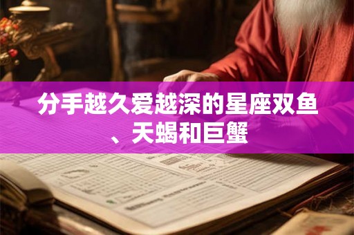 分手越久爱越深的星座双鱼、天蝎和巨蟹