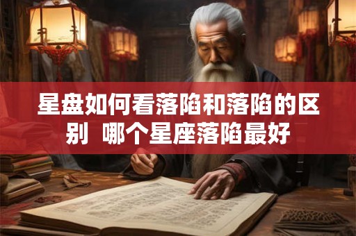 星盘如何看落陷和落陷的区别 哪个星座落陷最好 星盘如何看落陷和落陷的区别 哪个星座落陷最好