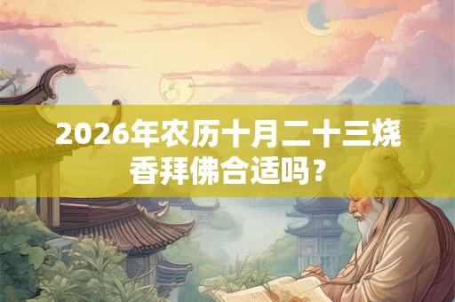 2026年农历十月二十三烧香拜佛合适吗？