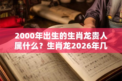 2000年出生的生肖龙贵人属什么？生肖龙2026年几月的桃花好？