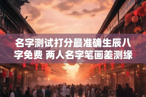 名字测试打分最准确生辰八字免费 两人名字笔画差测缘分