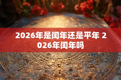 2026年是闰年还是平年 2026年闰年吗