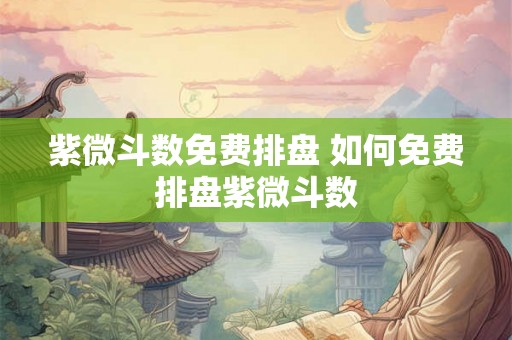 紫微斗数免费排盘 如何免费排盘紫微斗数
