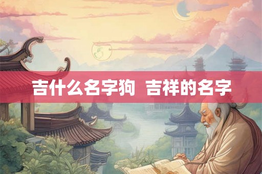 吉什么名字狗  吉祥的名字