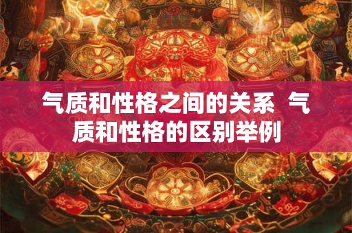 气质和性格之间的关系  气质和性格的区别举例