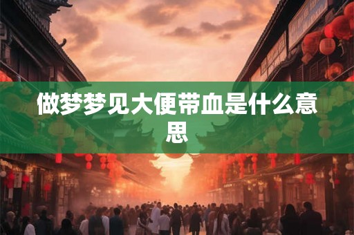 做梦梦见大便带血是什么意思 做梦梦见大便带血是什么意思