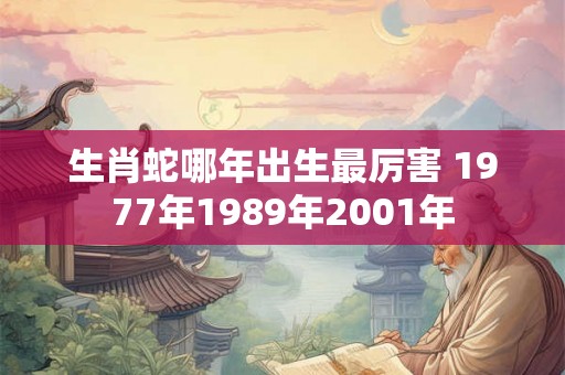 生肖蛇哪年出生最厉害 1977年1989年2001年