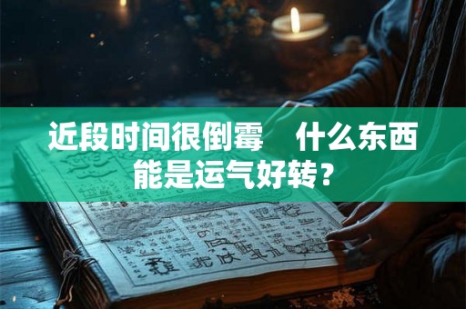 近段时间很倒霉 什么东西能是运气好转? 近段时间很倒霉 什么东西能是运气好转?
