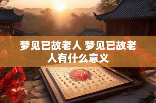 梦见已故老人 梦见已故老人有什么意义