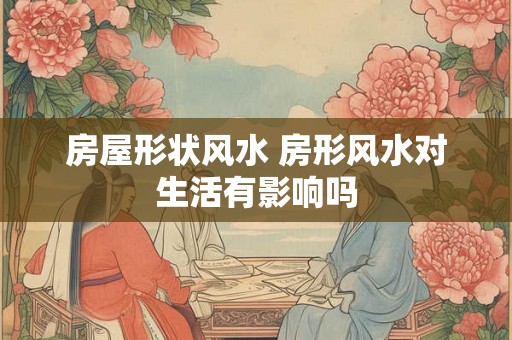 房屋形状风水 房形风水对生活有影响吗