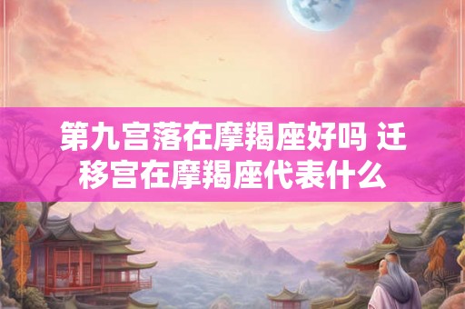 第九宫落在摩羯座好吗 迁移宫在摩羯座代表什么 第九宫落在摩羯座好吗 迁移宫在摩羯座代表什么