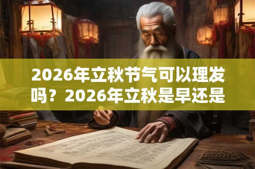 2026年立秋节气可以理发吗？2026年立秋是早还是晚？