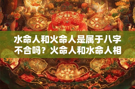 水命人和火命人是属于八字不合吗?火命人和水命人相克? 水命人和火命人是属于八字不合吗?火命人和水命人相克?