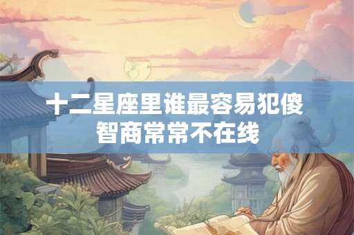 十二星座里谁最容易犯傻 智商常常不在线