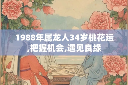 1988年属龙人34岁桃花运,把握机会,遇见良缘