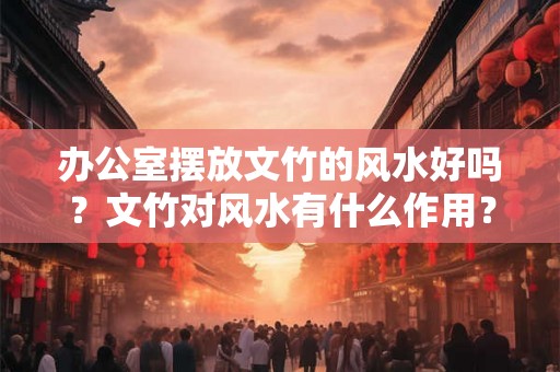 办公室摆放文竹的风水好吗？文竹对风水有什么作用？