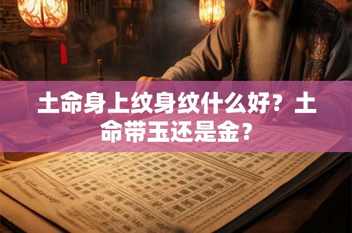 土命身上纹身纹什么好？土命带玉还是金？