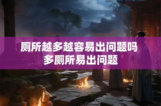 厕所越多越容易出问题吗 多厕所易出问题 厕所越多越容易出问题吗 多厕所易出问题
