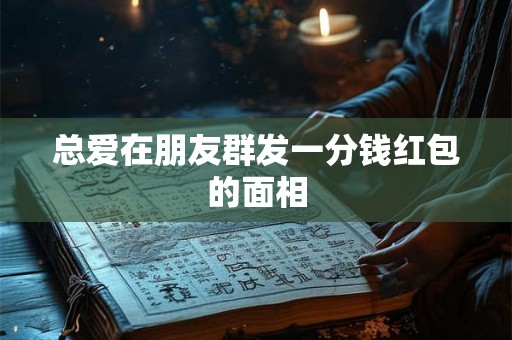 总爱在朋友群发一分钱红包的面相