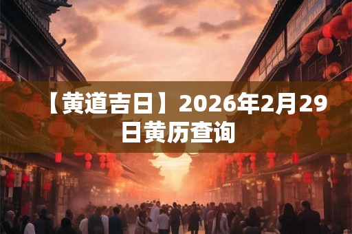 【黄道吉日】2026年2月29日黄历查询