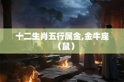十二生肖五行属金,金牛座（鼠）